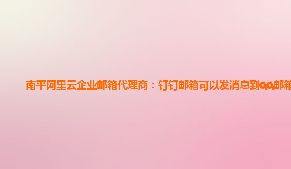 南平阿里云企业邮箱代理商：钉钉邮箱可以发消息到qq邮箱?