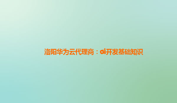 洛阳华为云代理商：ai开发基础知识