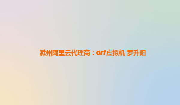 滁州阿里云代理商：art虚拟机 罗升阳