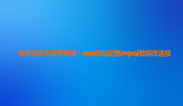 哈尔滨华为云代理商：asp网站配置mysql数据库连接