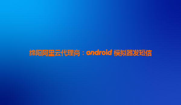 绵阳阿里云代理商：android 模拟器发短信