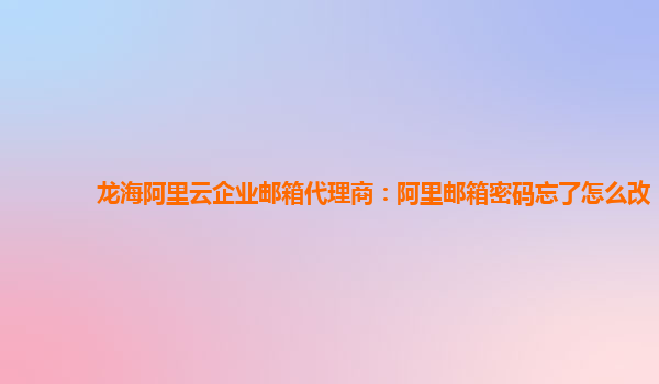 龙海阿里云企业邮箱代理商：阿里邮箱密码忘了怎么改