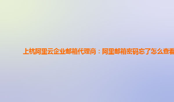 上杭阿里云企业邮箱代理商：阿里邮箱密码忘了怎么查看