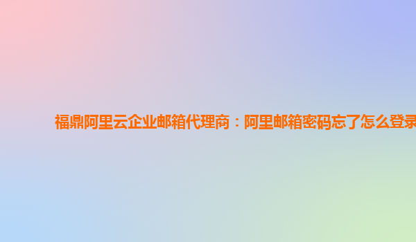 福鼎阿里云企业邮箱代理商：阿里邮箱密码忘了怎么登录