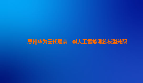 惠州华为云代理商：ai人工智能训练模型兼职