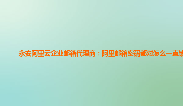 永安阿里云企业邮箱代理商：阿里邮箱密码都对怎么一直错误