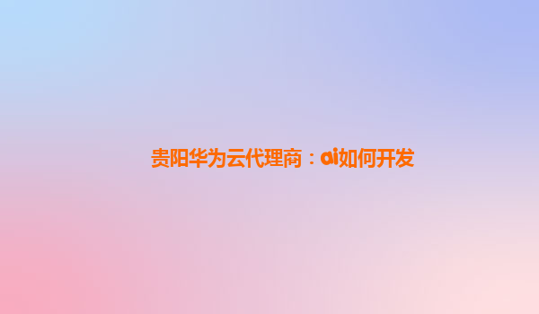 贵阳华为云代理商：ai如何开发