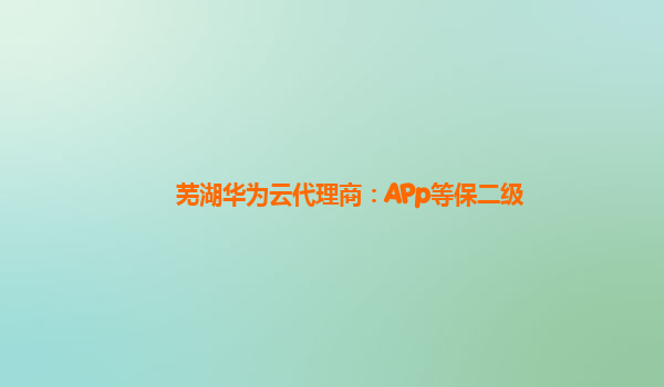 芜湖华为云代理商：APp等保二级