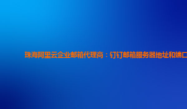 珠海阿里云企业邮箱代理商：钉钉邮箱服务器地址和端口