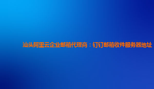 汕头阿里云企业邮箱代理商：钉钉邮箱收件服务器地址