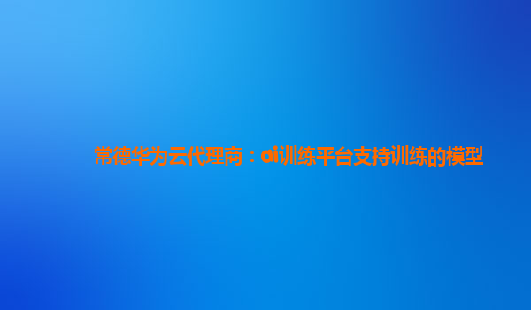 常德华为云代理商：ai训练平台支持训练的模型