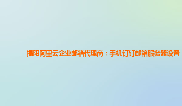 揭阳阿里云企业邮箱代理商：手机钉钉邮箱服务器设置