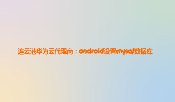 连云港华为云代理商：android设置mysql数据库