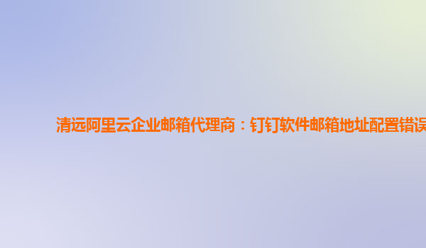 清远阿里云企业邮箱代理商：钉钉软件邮箱地址配置错误