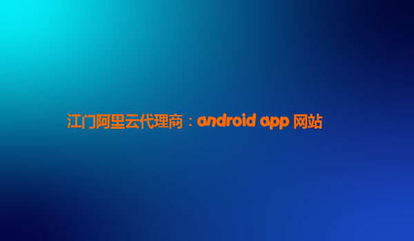 江门阿里云代理商：android app 网站