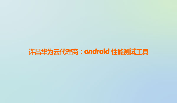 许昌华为云代理商：android 性能测试工具