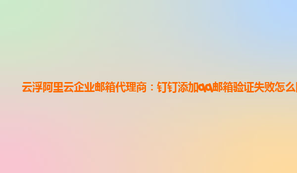 云浮阿里云企业邮箱代理商：钉钉添加qq邮箱验证失败怎么回事