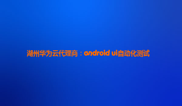 湖州华为云代理商：android ui自动化测试