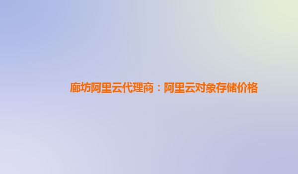 廊坊阿里云代理商：阿里云对象存储价格