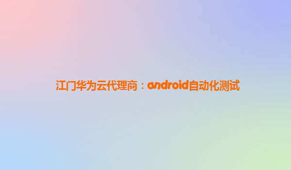 江门华为云代理商：android自动化测试