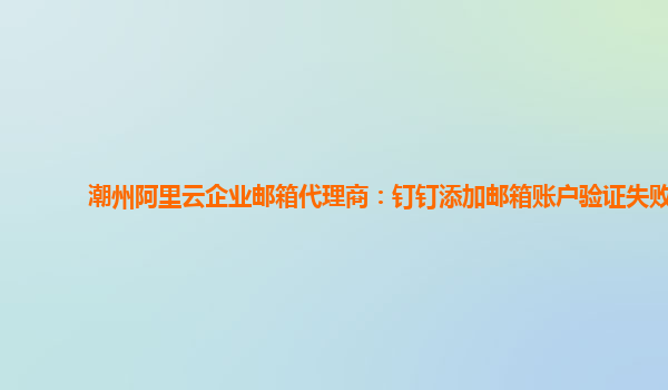 潮州阿里云企业邮箱代理商：钉钉添加邮箱账户验证失败