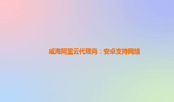 威海阿里云代理商：安卓支持网络