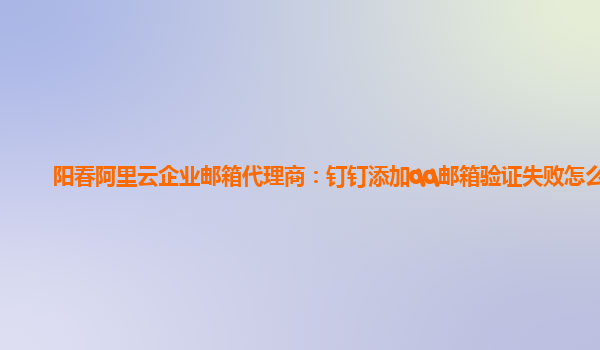 阳春阿里云企业邮箱代理商：钉钉添加qq邮箱验证失败怎么办