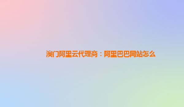 澳门阿里云代理商：阿里巴巴网站怎么