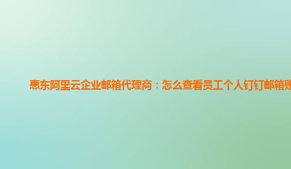 惠东阿里云企业邮箱代理商：怎么查看员工个人钉钉邮箱账号