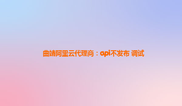 曲靖阿里云代理商：api不发布 调试