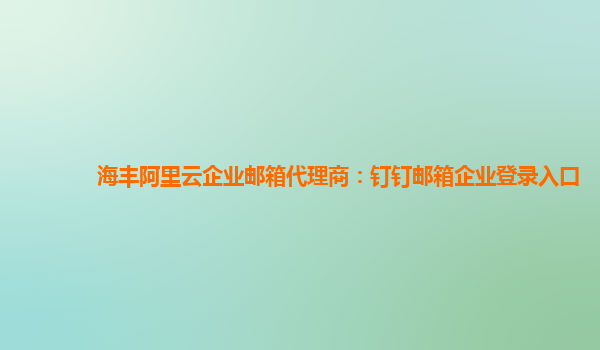 海丰阿里云企业邮箱代理商：钉钉邮箱企业登录入口