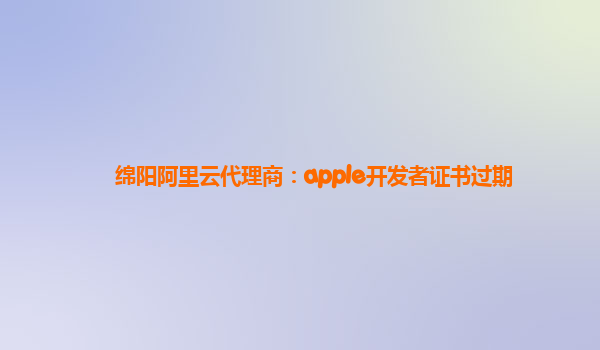 绵阳阿里云代理商：apple开发者证书过期