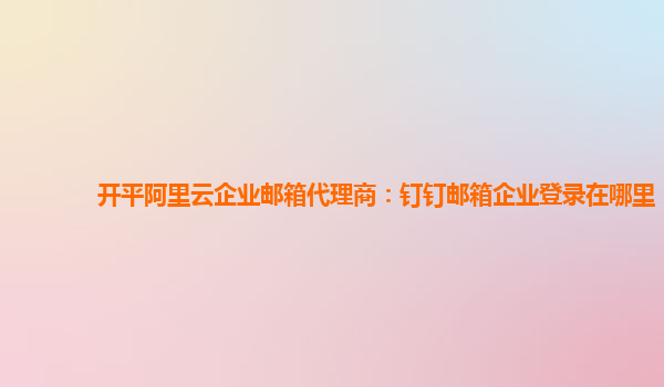 开平阿里云企业邮箱代理商：钉钉邮箱企业登录在哪里