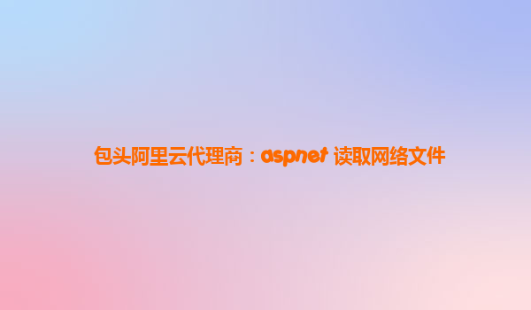 包头阿里云代理商：aspnet 读取网络文件