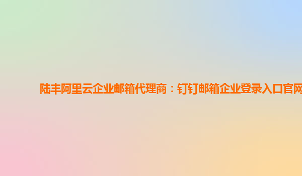 陆丰阿里云企业邮箱代理商：钉钉邮箱企业登录入口官网