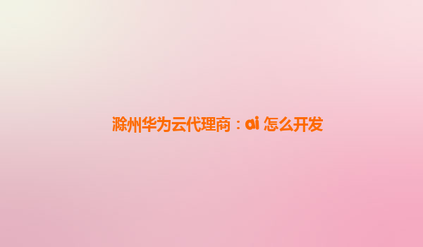 滁州华为云代理商：ai 怎么开发