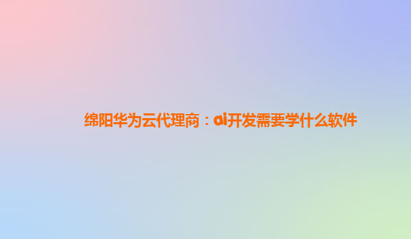 绵阳华为云代理商：ai开发需要学什么软件