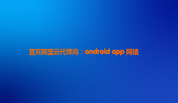 宜宾阿里云代理商：android app 网络