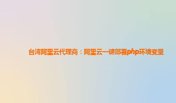 台湾阿里云代理商：阿里云一键部署php环境变量