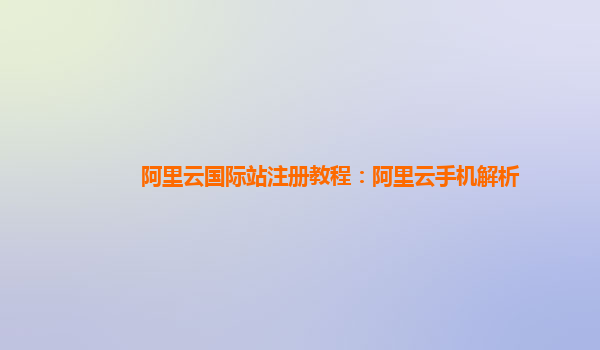 阿里云国际站注册教程：阿里云手机解析