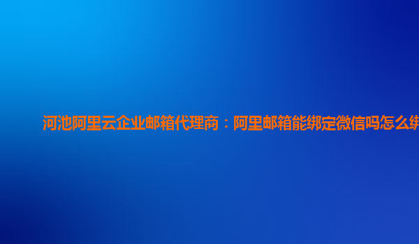 河池阿里云企业邮箱代理商：阿里邮箱能绑定微信吗怎么绑定