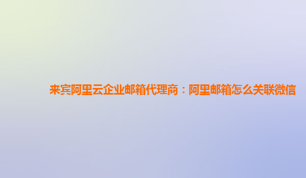 来宾阿里云企业邮箱代理商：阿里邮箱怎么关联微信