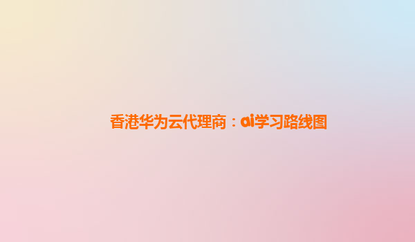 香港华为云代理商：ai学习路线图