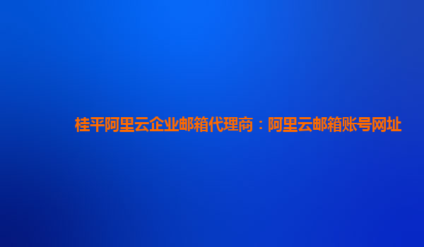 桂平阿里云企业邮箱代理商：阿里云邮箱账号网址