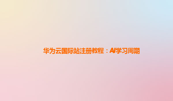 华为云国际站注册教程：AI学习周期