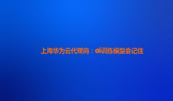 上海华为云代理商：ai训练模型会记住