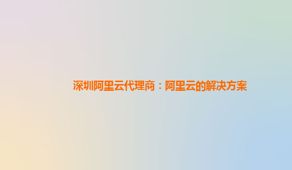 深圳阿里云代理商：阿里云的解决方案