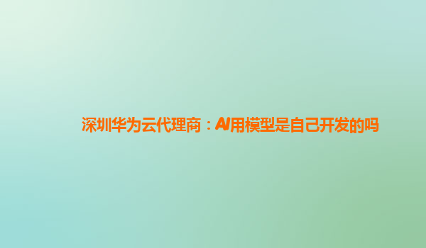 深圳华为云代理商：AI用模型是自己开发的吗