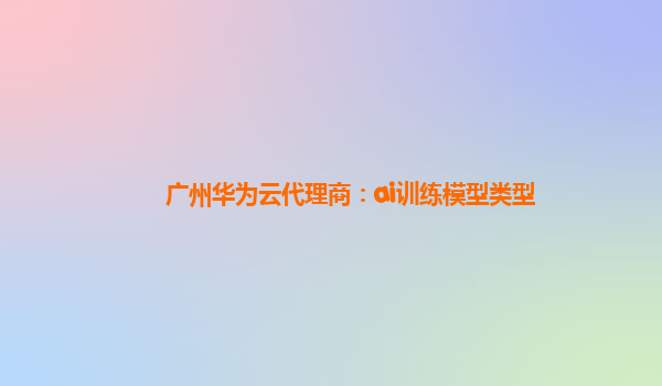 广州华为云代理商：ai训练模型类型