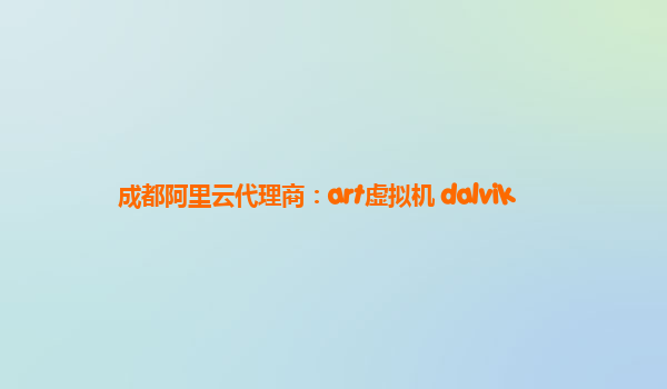 成都阿里云代理商：art虚拟机 dalvik